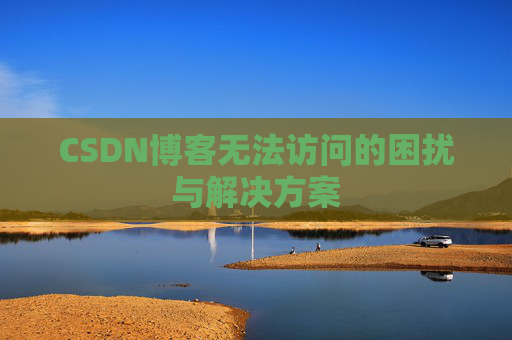 CSDN博客无法访问的困扰与解决方案 CSDN博客无法访问的困扰与解决方案